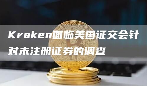 Kraken面临美国证交会针对未注册证券的调查1